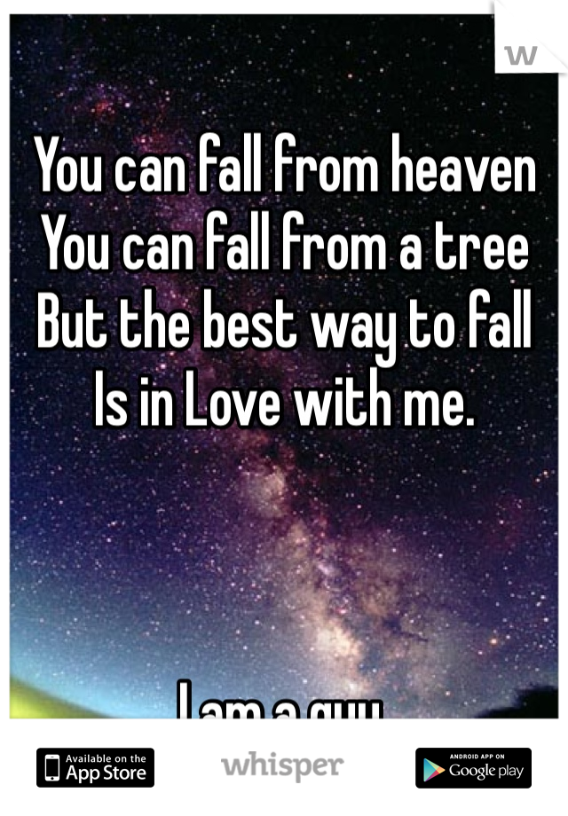 You can fall from heaven
You can fall from a tree
But the best way to fall
Is in Love with me.



I am a guy.
