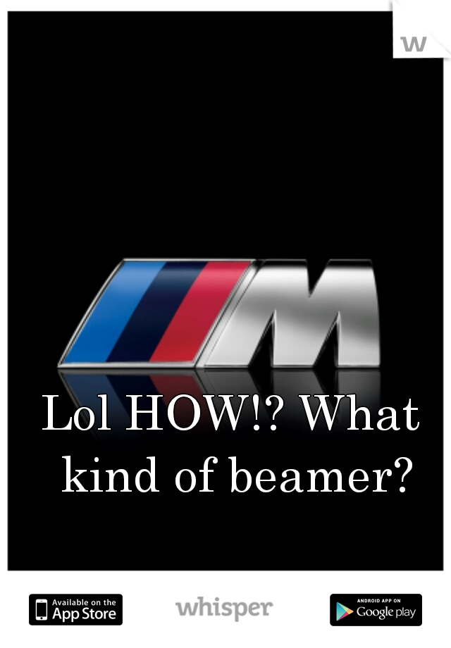 Lol HOW!? What kind of beamer?