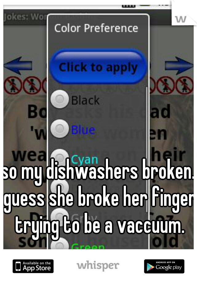 so my dishwashers broken. guess she broke her finger trying to be a vaccuum.