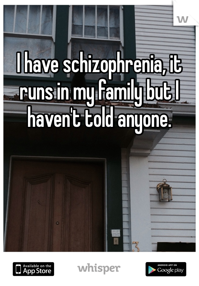 I have schizophrenia, it runs in my family but I haven't told anyone. 