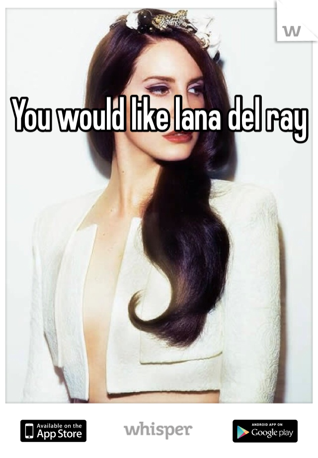 You would like lana del ray