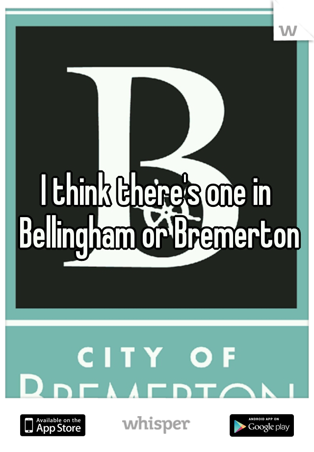 I think there's one in Bellingham or Bremerton