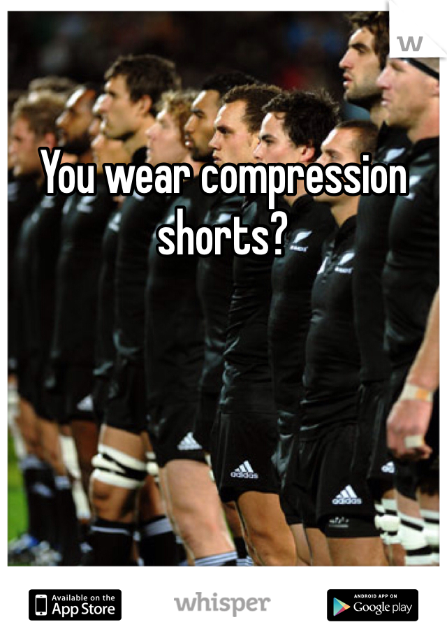 You wear compression shorts?