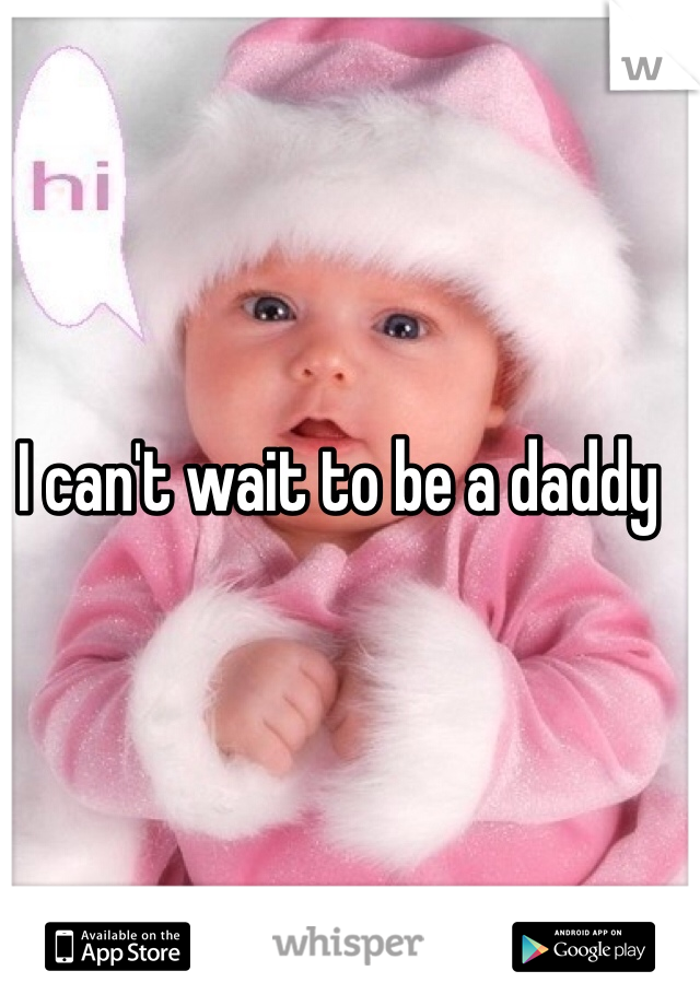 I can't wait to be a daddy 
