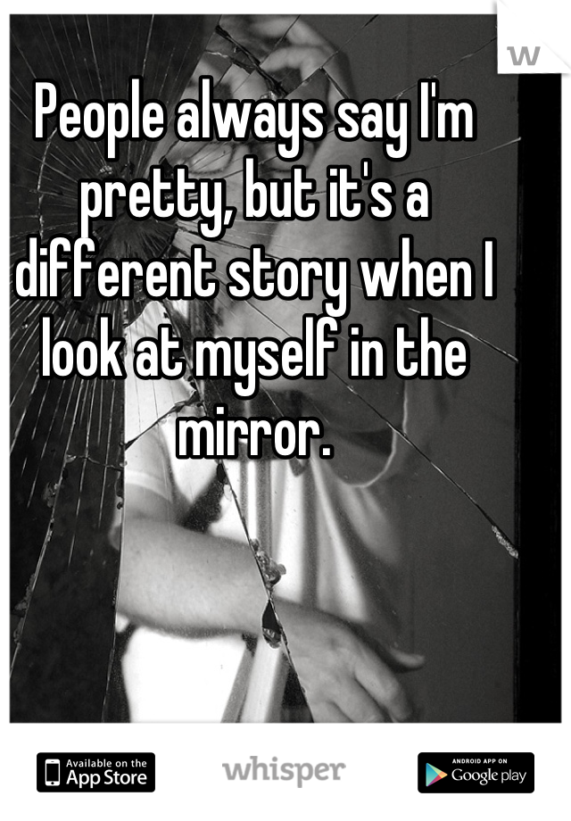 People always say I'm pretty, but it's a different story when I look at myself in the mirror.