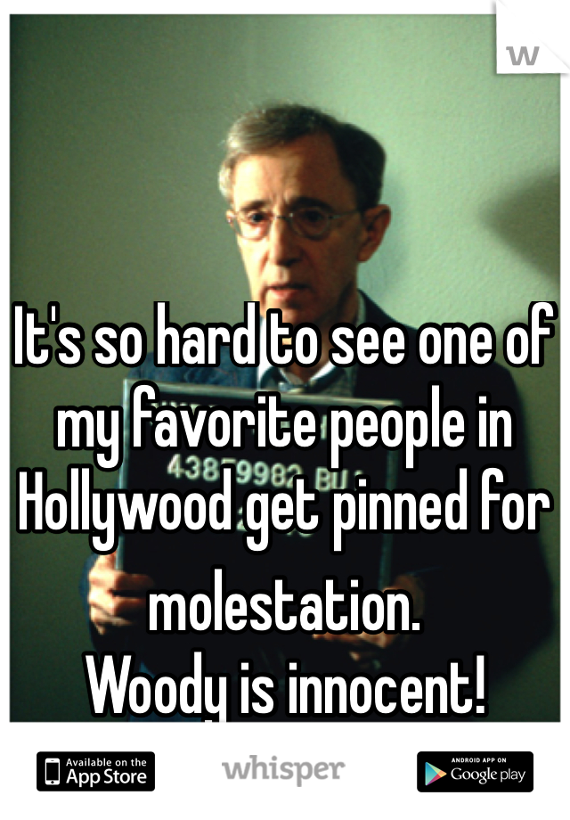 It's so hard to see one of my favorite people in Hollywood get pinned for molestation. Woody is innocent!