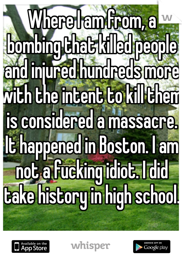 Where I am from, a bombing that killed people and injured hundreds more with the intent to kill them is considered a massacre. It happened in Boston. I am not a fucking idiot. I did take history in high school. 