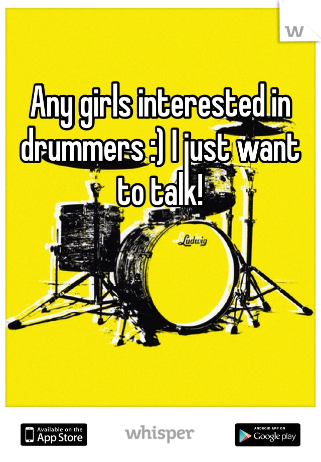 Any girls interested in drummers :) I just want to talk!