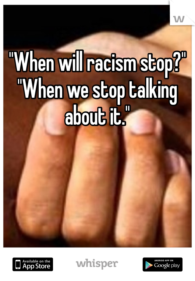 "When will racism stop?"
"When we stop talking about it."