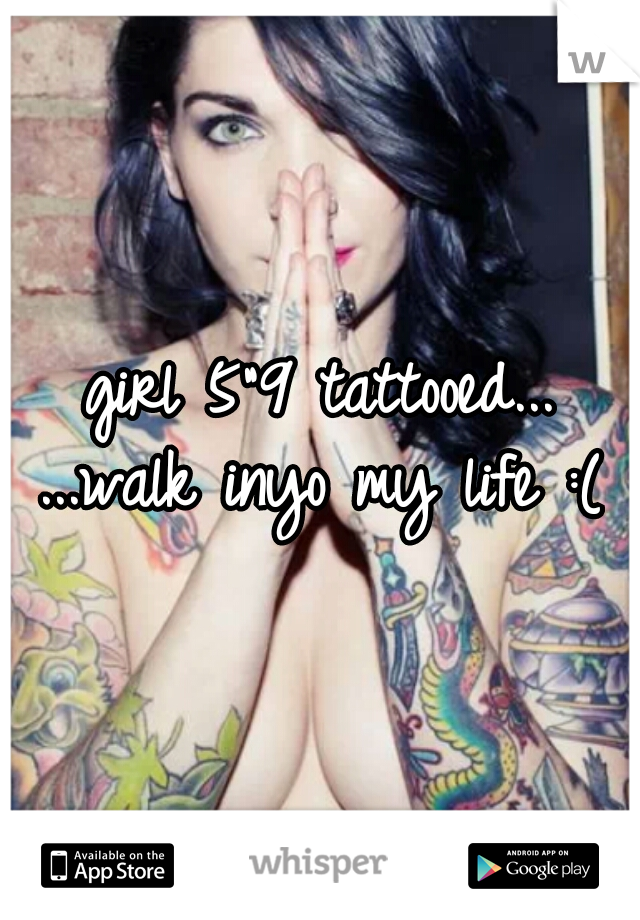 girl 5"9 tattooed...
...walk inyo my life :(