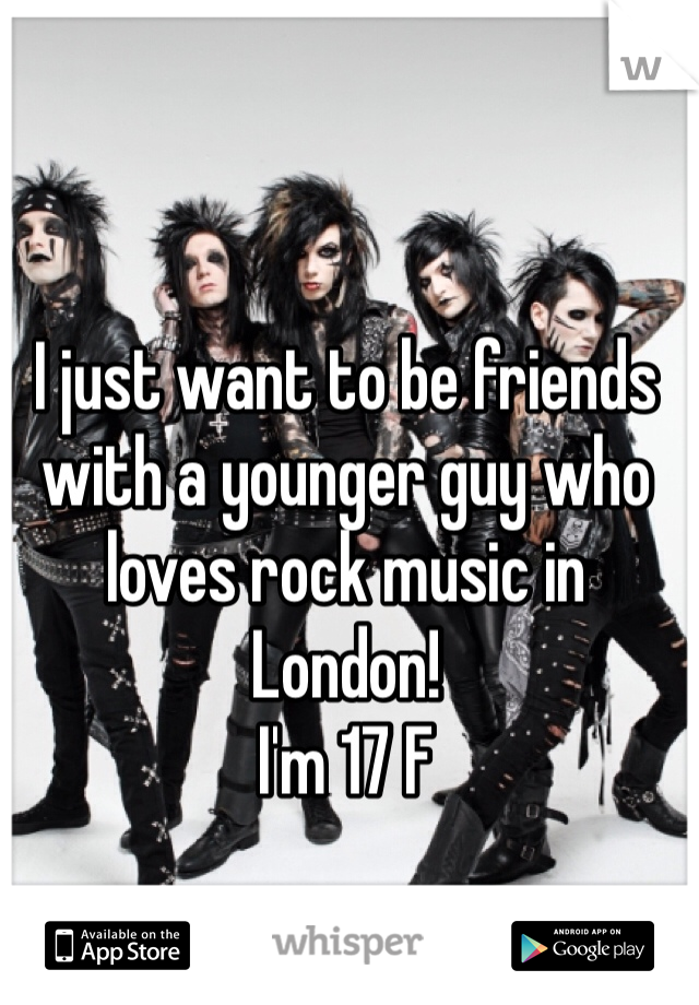 I just want to be friends with a younger guy who loves rock music in London! 
I'm 17 F