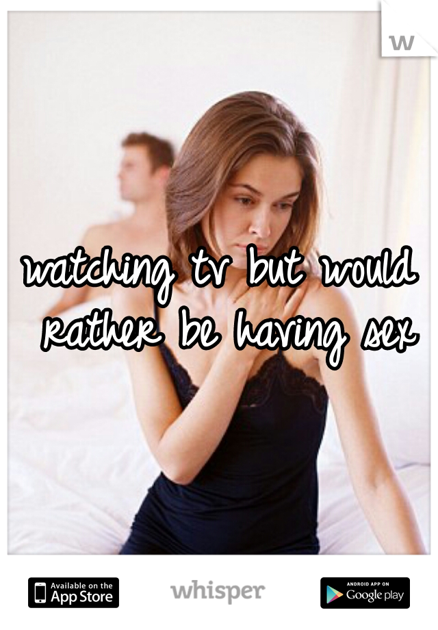 watching tv but would rather be having sex