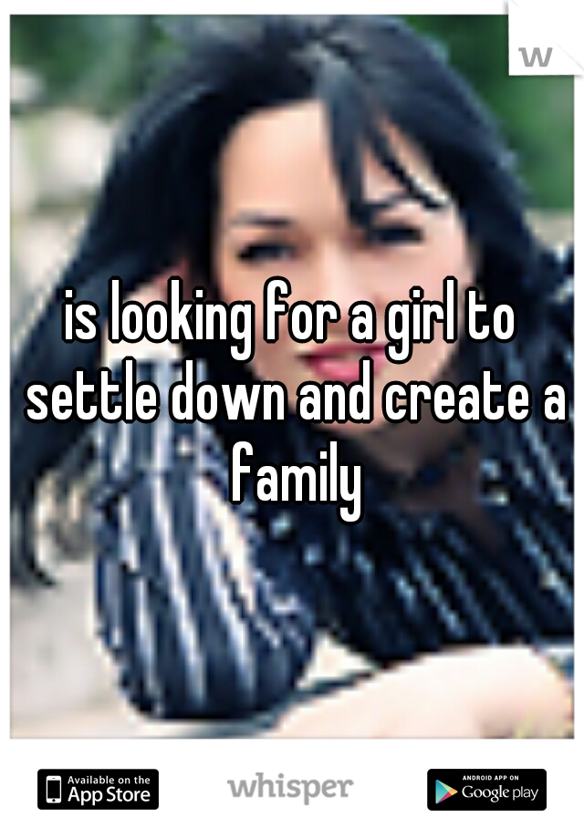 is looking for a girl to settle down and create a family