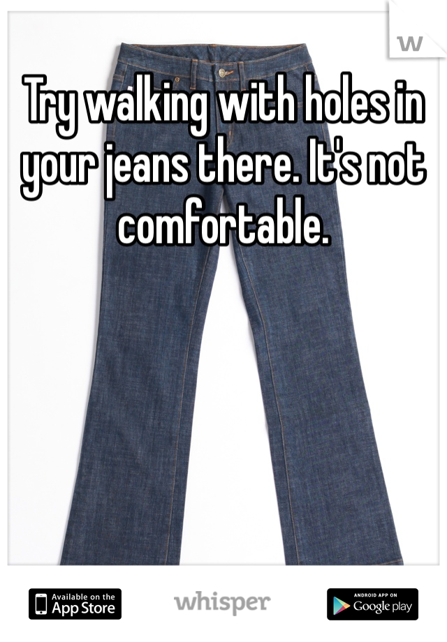 Try walking with holes in your jeans there. It's not comfortable. 