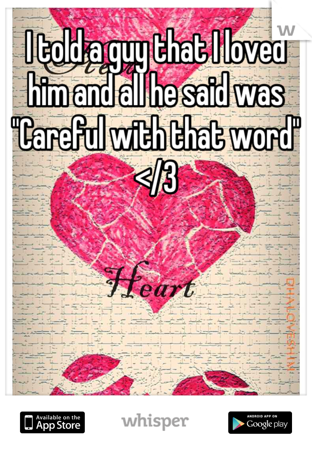 I told a guy that I loved him and all he said was "Careful with that word" </3