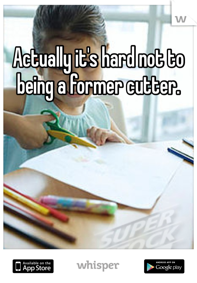 Actually it's hard not to being a former cutter. 