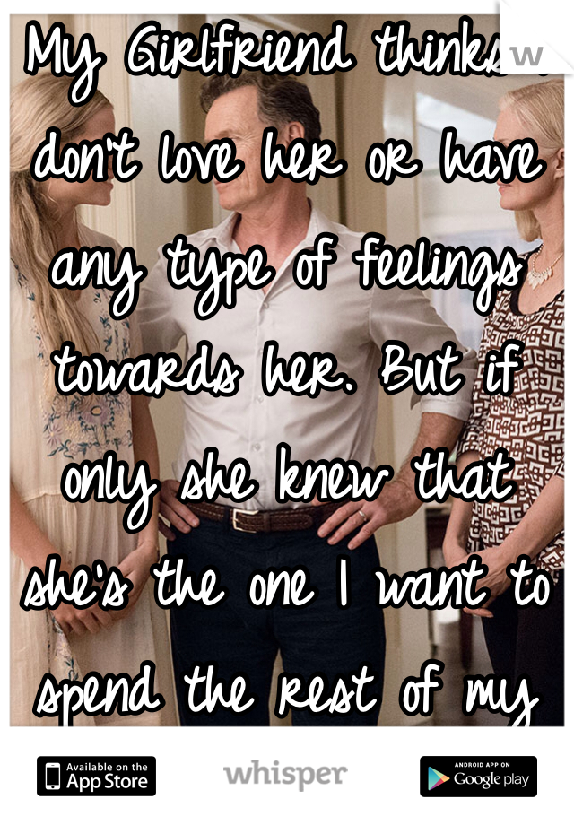 My Girlfriend thinks I don't love her or have any type of feelings towards her. But if only she knew that she's the one I want to spend the rest of my life with.