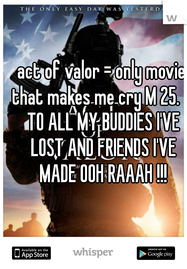 act of valor = only movie that makes me cry M 25.     TO ALL MY BUDDIES I'VE LOST AND FRIENDS I'VE MADE OOH RAAAH !!!