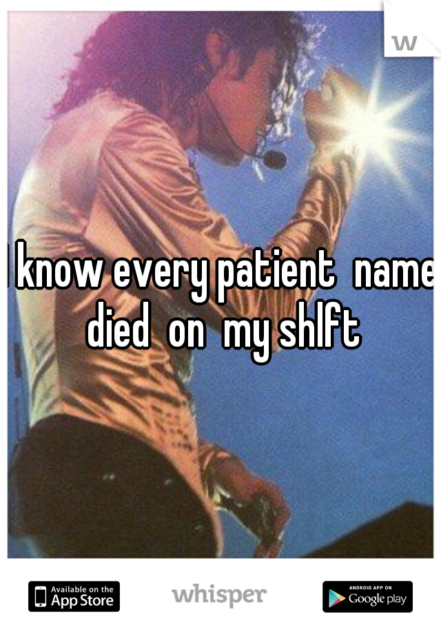 I know every patient  name died  on  my shlft