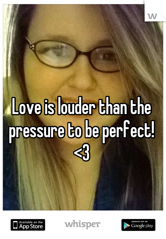 Love is louder than the pressure to be perfect! <3