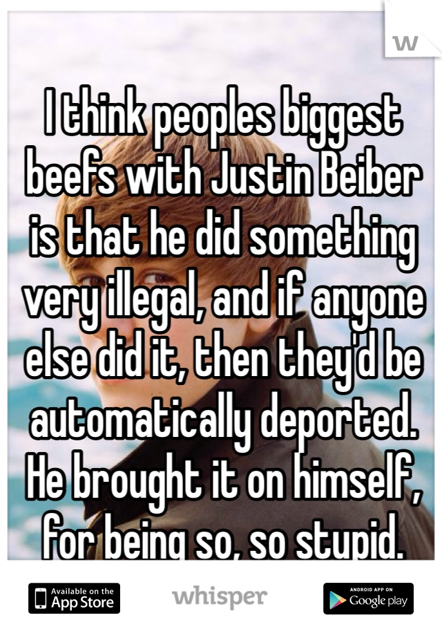 I think peoples biggest beefs with Justin Beiber is that he did something very illegal, and if anyone else did it, then they'd be automatically deported. 
He brought it on himself, for being so, so stupid.