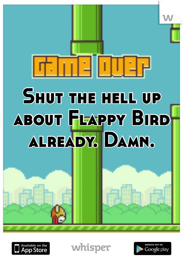 Shut the hell up about Flappy Bird already. Damn.