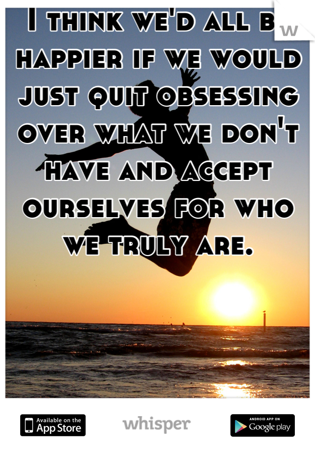 I think we'd all be happier if we would just quit obsessing over what we don't have and accept ourselves for who we truly are.