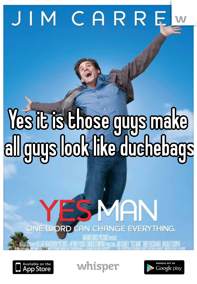 Yes it is those guys make all guys look like duchebags