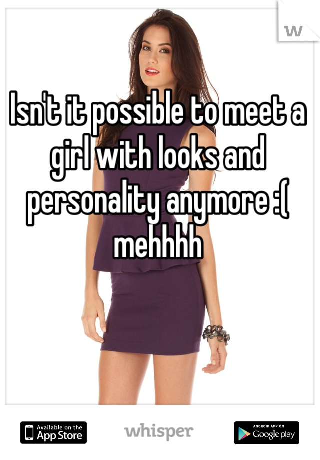 Isn't it possible to meet a girl with looks and personality anymore :( mehhhh