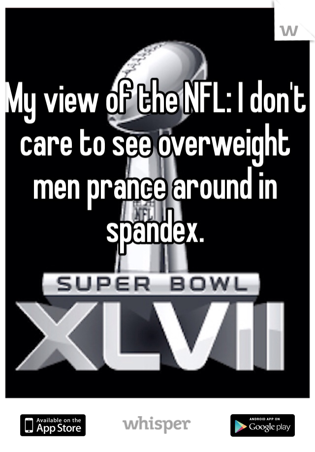 My view of the NFL: I don't care to see overweight men prance around in spandex. 