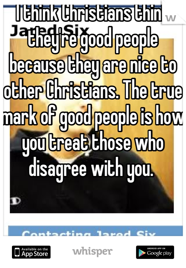 I think Christians think they're good people because they are nice to other Christians. The true mark of good people is how you treat those who disagree with you. 