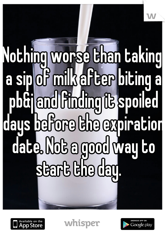 Nothing worse than taking a sip of milk after biting a pb&j and finding it spoiled days before the expiration date. Not a good way to start the day.   