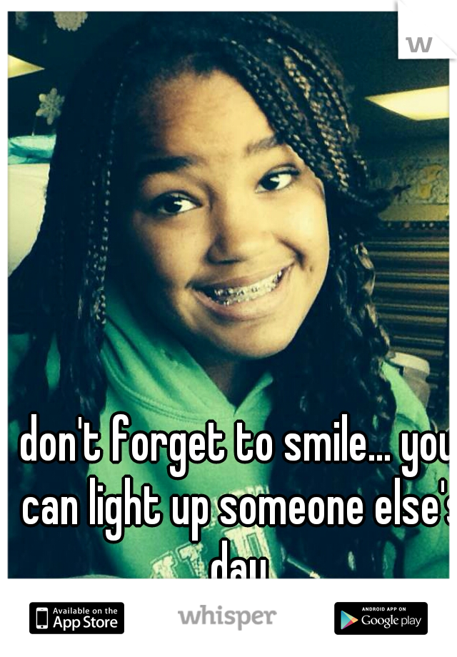 don't forget to smile... you can light up someone else's day 