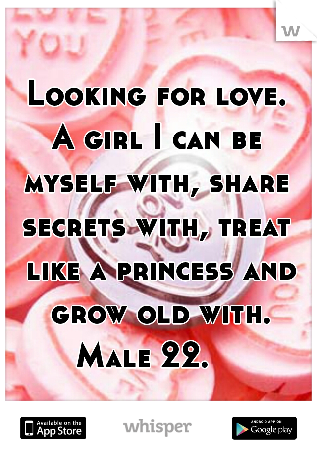 Looking for love.
A girl I can be
myself with, share
secrets with, treat like a princess and grow old with.
Male 22.   