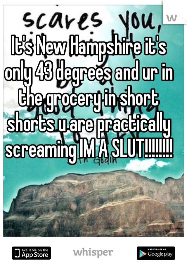 It's New Hampshire it's only 43 degrees and ur in the grocery in short shorts u are practically screaming IM A SLUT!!!!!!!!