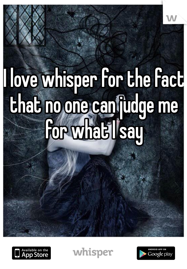 I love whisper for the fact that no one can judge me for what I say 