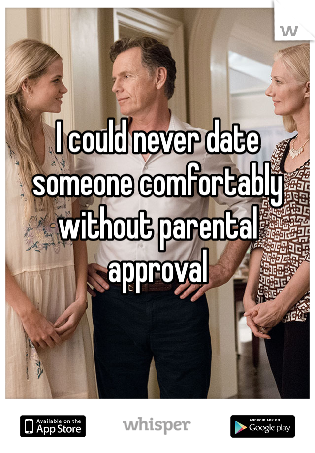 I could never date someone comfortably without parental approval 