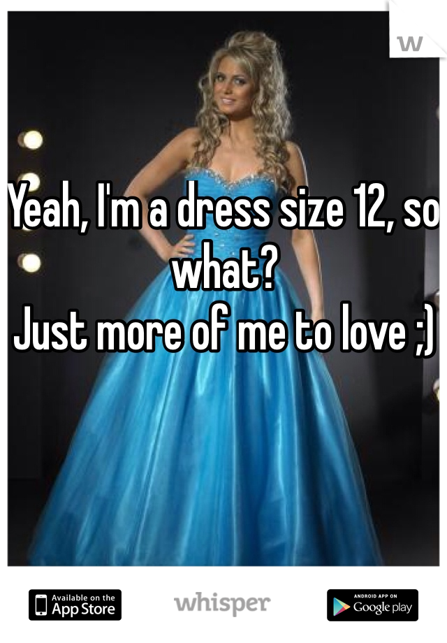 Yeah, I'm a dress size 12, so what?
Just more of me to love ;)