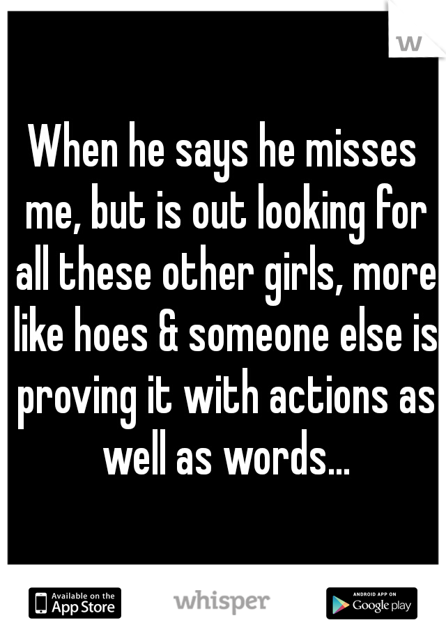 When he says he misses me, but is out looking for all these other girls, more like hoes & someone else is proving it with actions as well as words...