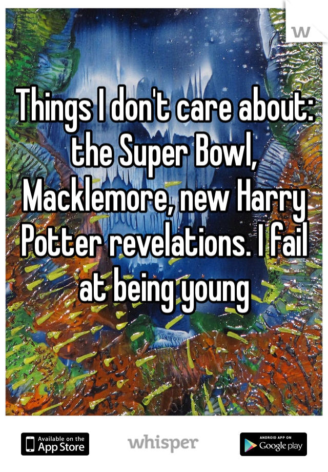 Things I don't care about: the Super Bowl, Macklemore, new Harry Potter revelations. I fail at being young 