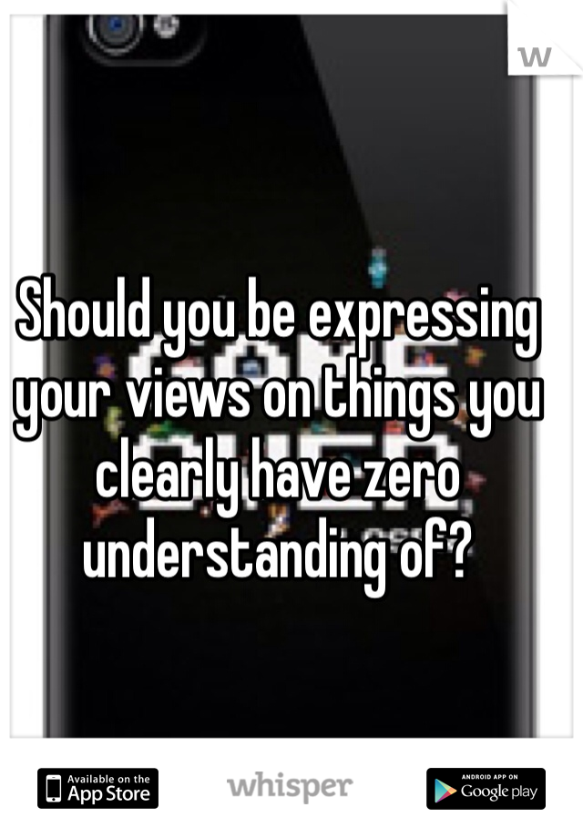 Should you be expressing your views on things you clearly have zero understanding of? 