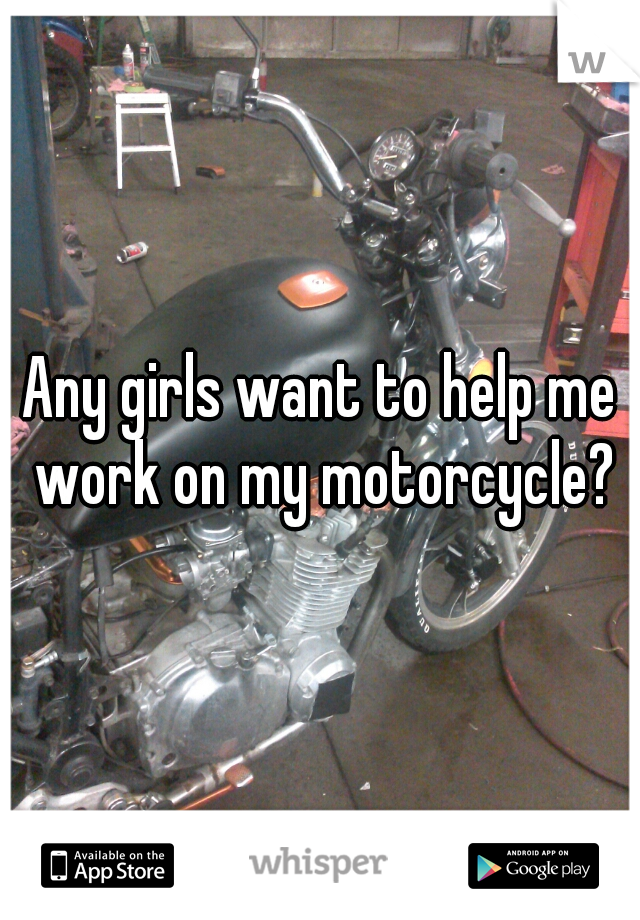 Any girls want to help me work on my motorcycle?