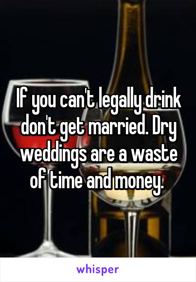 If you can't legally drink don't get married. Dry weddings are a waste of time and money. 
