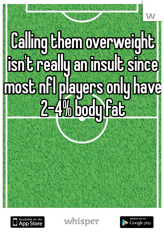 Calling them overweight isn't really an insult since most nfl players only have 2-4% body fat