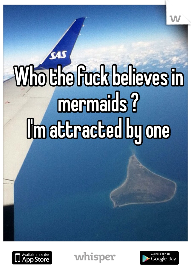 Who the fuck believes in mermaids ? 
I'm attracted by one
