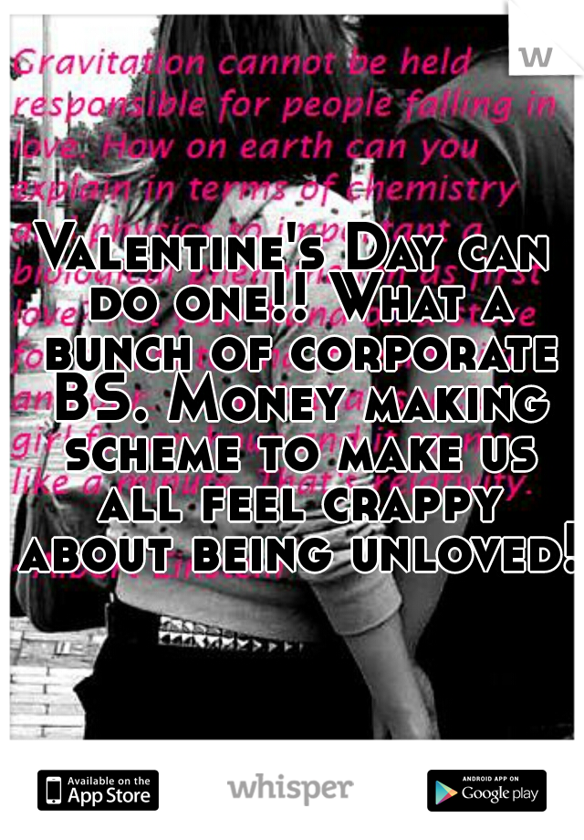 Valentine's Day can do one!! What a bunch of corporate BS. Money making scheme to make us all feel crappy about being unloved! 