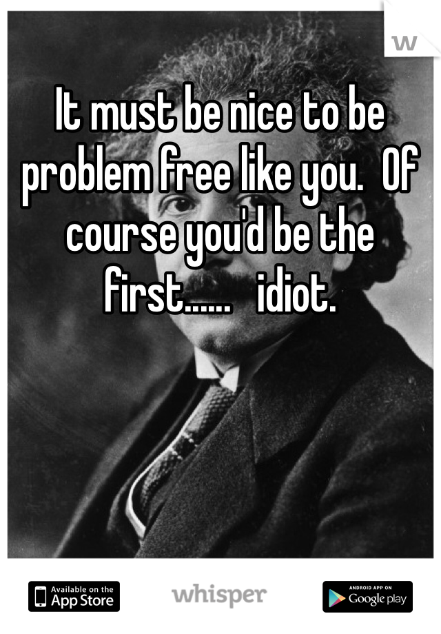 It must be nice to be problem free like you.  Of course you'd be the first......   idiot. 