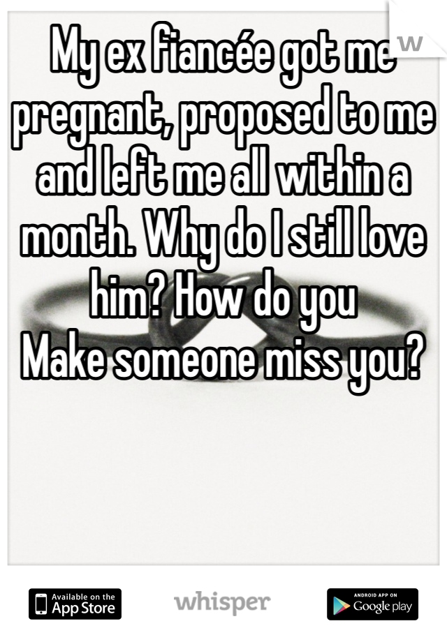 My ex fiancée got me pregnant, proposed to me and left me all within a month. Why do I still love him? How do you
Make someone miss you?