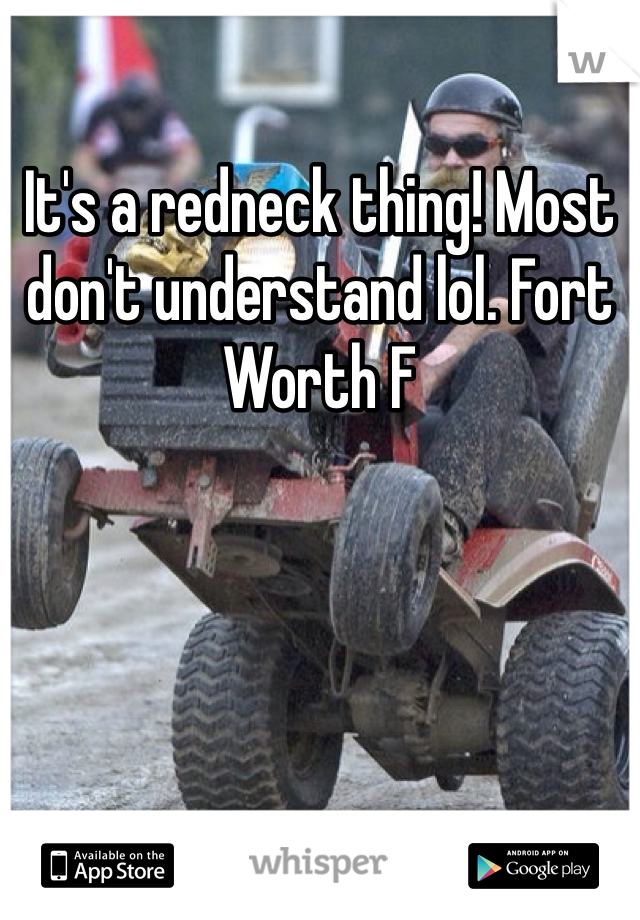 It's a redneck thing! Most don't understand lol. Fort Worth F