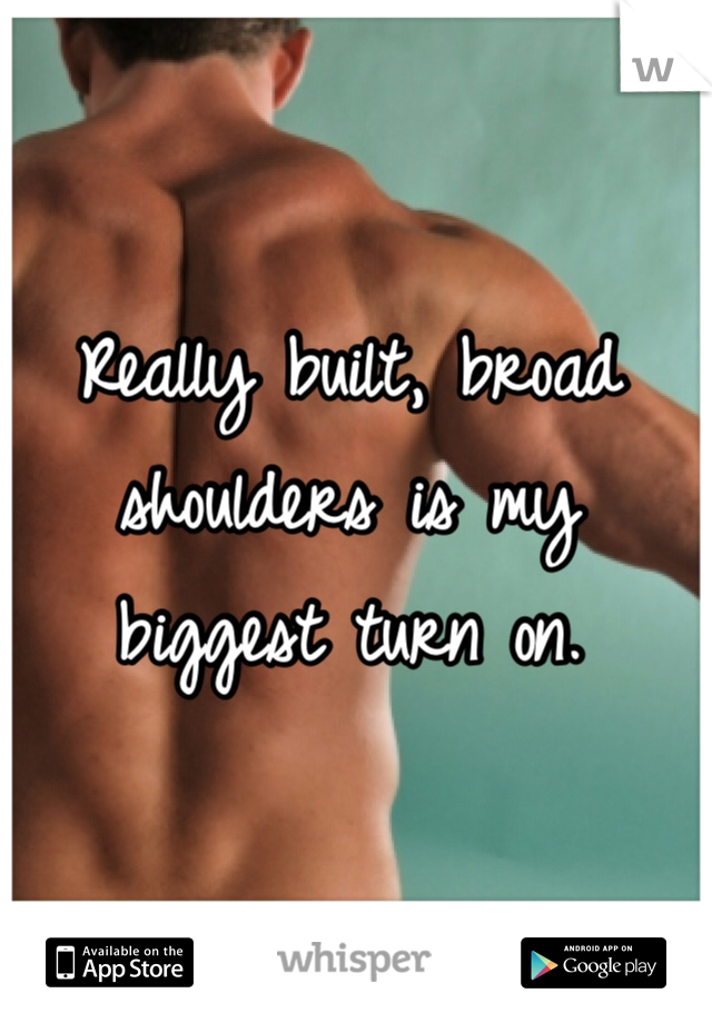 Really built, broad shoulders is my biggest turn on.